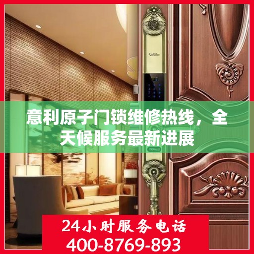 意利原子门锁维修热线，全天候服务最新进展