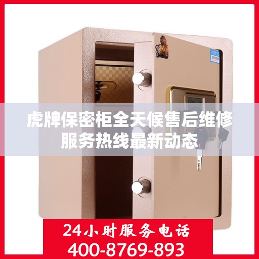 虎牌保密柜全天候售后维修服务热线最新动态