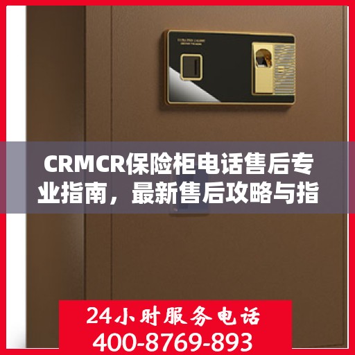 CRMCR保险柜电话售后专业指南，最新售后攻略与指南
