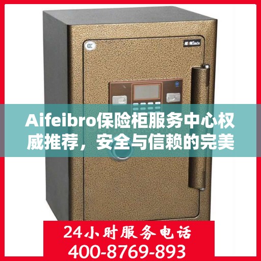 Aifeibro保险柜服务中心权威推荐，安全与信赖的完美结合