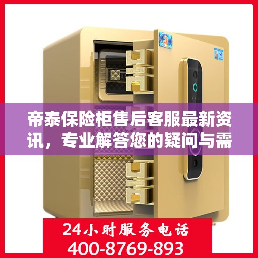 帝泰保险柜售后客服最新资讯，专业解答您的疑问与需求