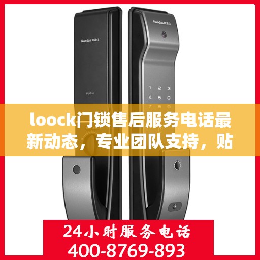 loock门锁售后服务电话最新动态，专业团队支持，贴心服务保障您的安全需求