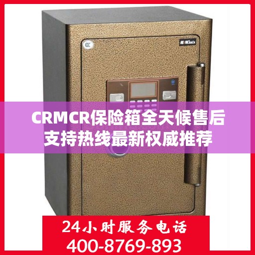 CRMCR保险箱全天候售后支持热线最新权威推荐