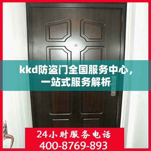 kkd防盗门全国服务中心，一站式服务解析