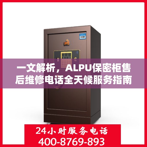 一文解析，ALPU保密柜售后维修电话全天候服务指南