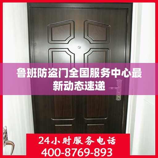 鲁班防盗门全国服务中心最新动态速递