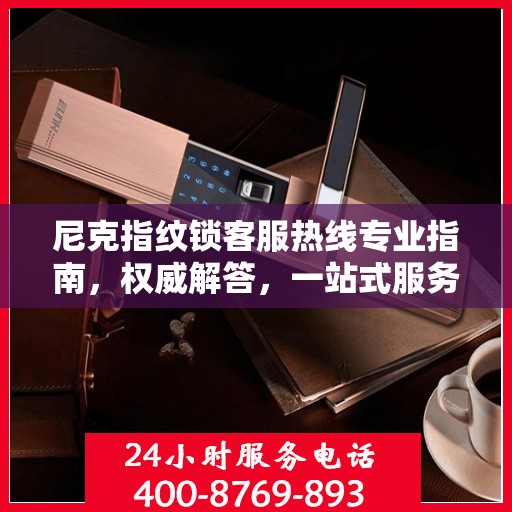 尼克指纹锁客服热线专业指南，权威解答，一站式服务支持