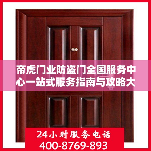 帝虎门业防盗门全国服务中心一站式服务指南与攻略大全