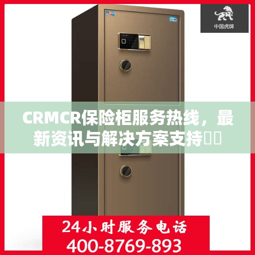 CRMCR保险柜服务热线，最新资讯与解决方案支持​​