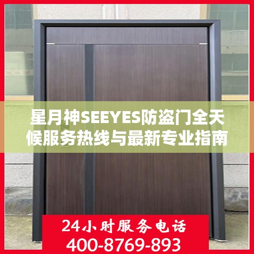 星月神SEEYES防盗门全天候服务热线与最新专业指南攻略