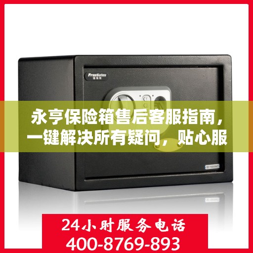 永亨保险箱售后客服指南，一键解决所有疑问，贴心服务就在电话之间