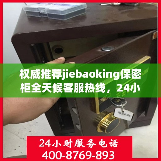 权威推荐jiebaoking保密柜全天候客服热线，24小时为您服务