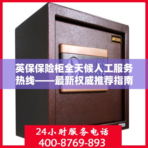 英保保险柜全天候人工服务热线——最新权威推荐指南