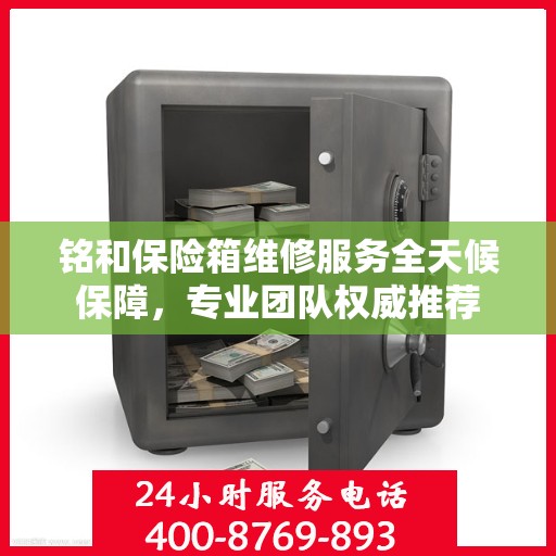 铭和保险箱维修服务全天候保障，专业团队权威推荐