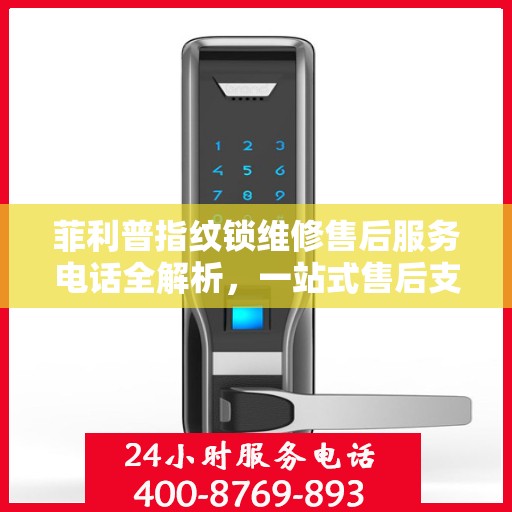 菲利普指纹锁维修售后服务电话全解析，一站式售后支持，让您无忧使用！