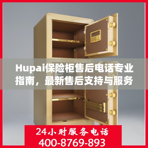 Hupai保险柜售后电话专业指南，最新售后支持与服务攻略