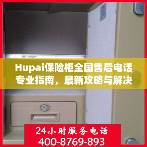 Hupai保险柜全国售后电话专业指南，最新攻略与解决方案