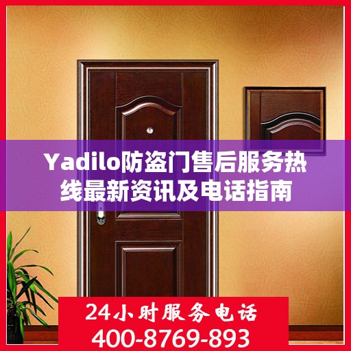 Yadilo防盗门售后服务热线最新资讯及电话指南