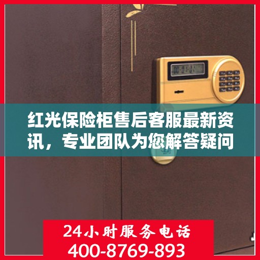 红光保险柜售后客服最新资讯，专业团队为您解答疑问，贴心服务保障您的安全