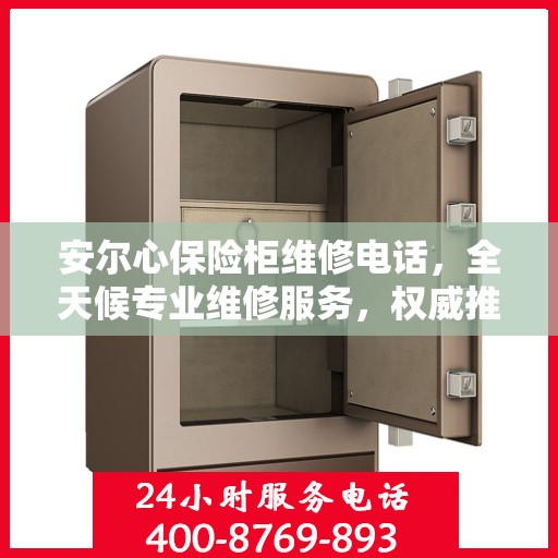 安尔心保险柜维修电话，全天候专业维修服务，权威推荐热线！