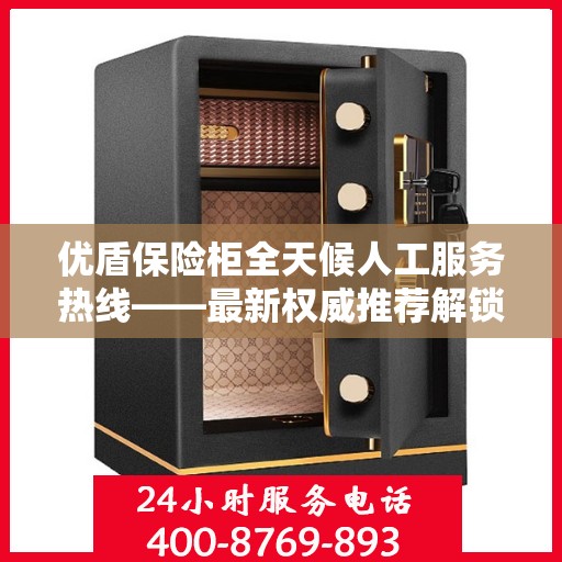 优盾保险柜全天候人工服务热线——最新权威推荐解锁安全保护