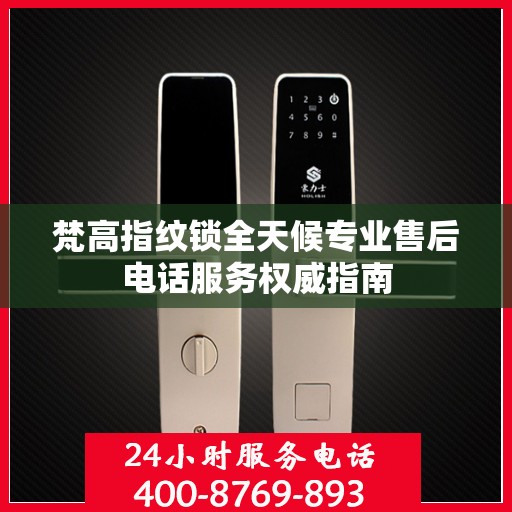 梵高指纹锁全天候专业售后电话服务权威指南