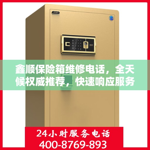鑫顺保险箱维修电话，全天候权威推荐，快速响应服务！