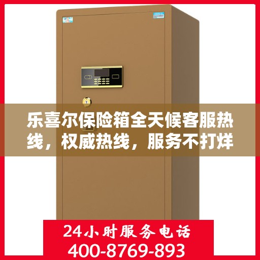 乐喜尔保险箱全天候客服热线，权威热线，服务不打烊