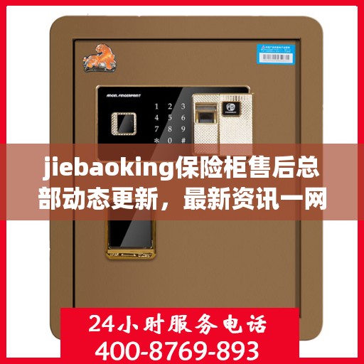 jiebaoking保险柜售后总部动态更新，最新资讯一网打尽