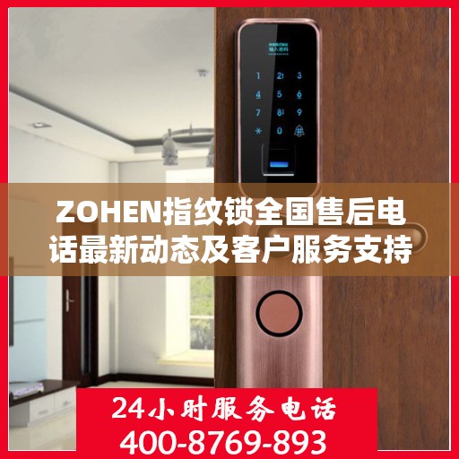 ZOHEN指纹锁全国售后电话最新动态及客户服务支持概览