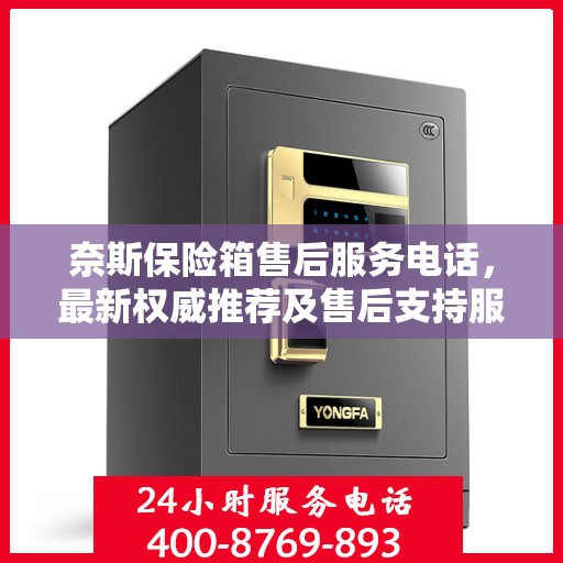 奈斯保险箱售后服务电话，最新权威推荐及售后支持服务指南