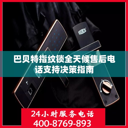 巴贝特指纹锁全天候售后电话支持决策指南