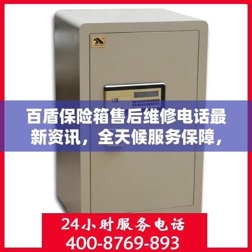 百盾保险箱售后维修电话最新资讯，全天候服务保障，让您无忧使用！