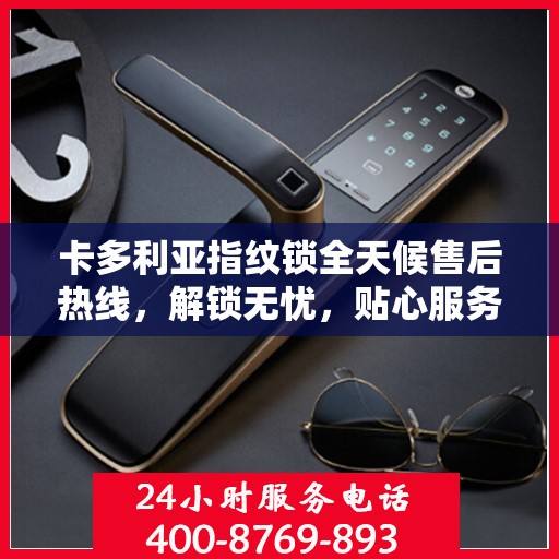卡多利亚指纹锁全天候售后热线，解锁无忧，贴心服务随时相伴