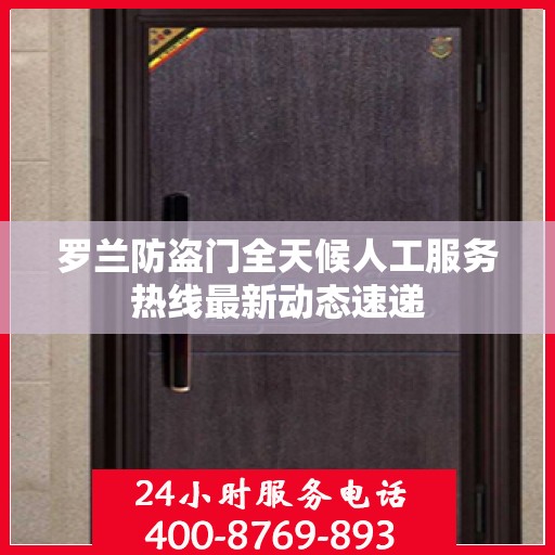 罗兰防盗门全天候人工服务热线最新动态速递