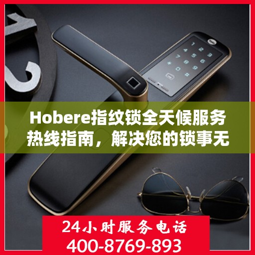 Hobere指纹锁全天候服务热线指南，解决您的锁事无忧