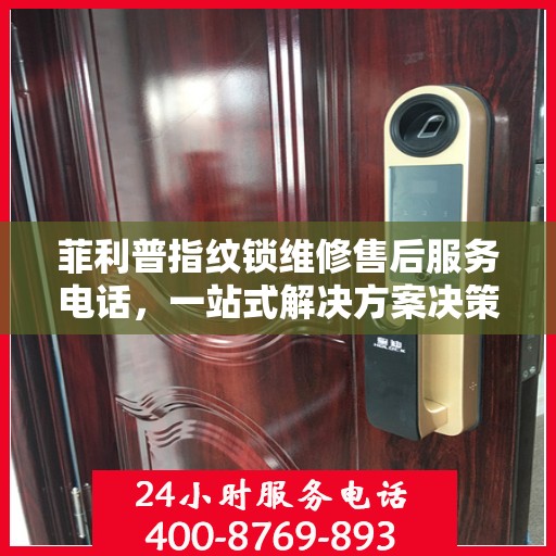 菲利普指纹锁维修售后服务电话，一站式解决方案决策指南