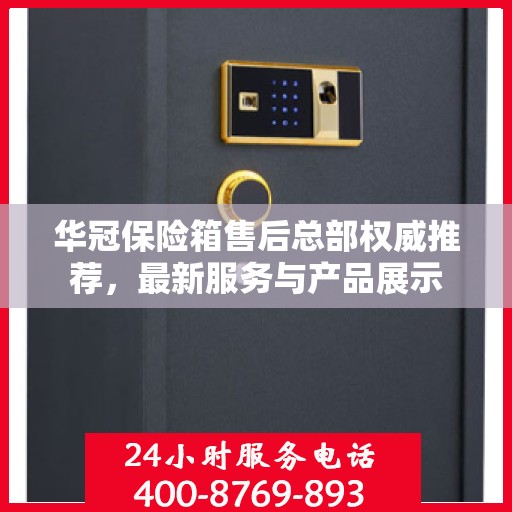 华冠保险箱售后总部权威推荐，最新服务与产品展示