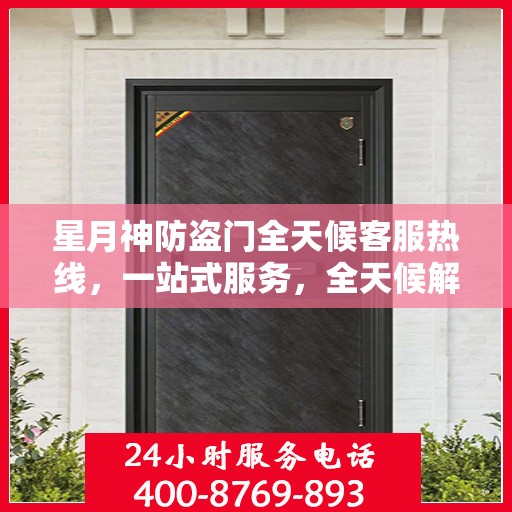 星月神防盗门全天候客服热线，一站式服务，全天候解答您的疑问