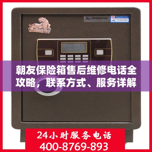 朝友保险箱售后维修电话全攻略，联系方式、服务详解