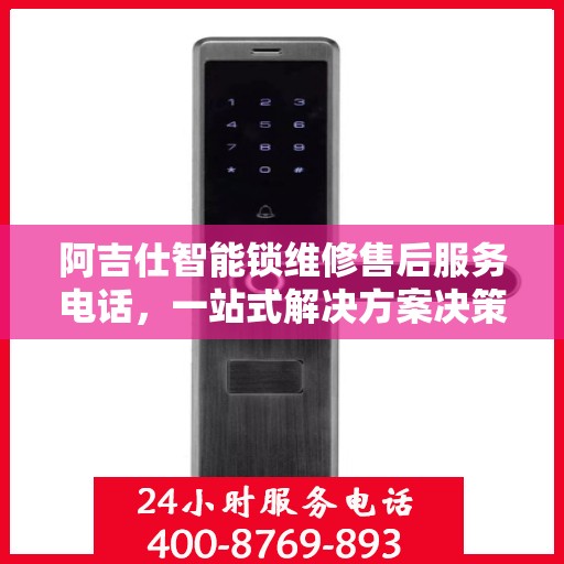 阿吉仕智能锁维修售后服务电话，一站式解决方案决策指南