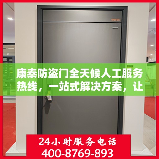 康泰防盗门全天候人工服务热线，一站式解决方案，让您无忧使用防盗门