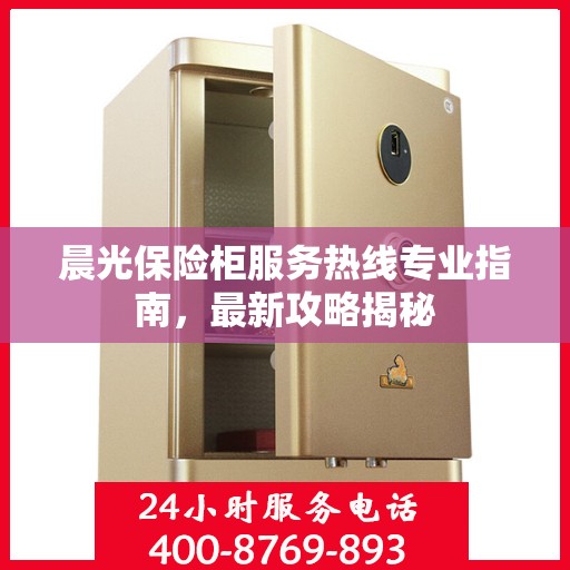 晨光保险柜服务热线专业指南，最新攻略揭秘
