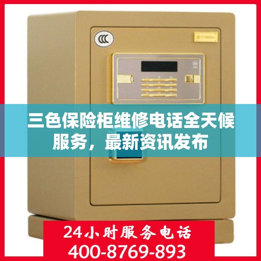 三色保险柜维修电话全天候服务，最新资讯发布