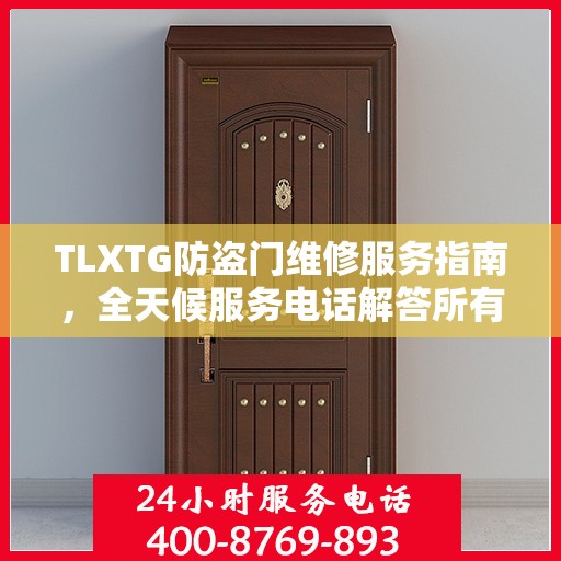 TLXTG防盗门维修服务指南，全天候服务电话解答所有疑虑