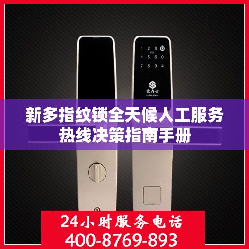 新多指纹锁全天候人工服务热线决策指南手册