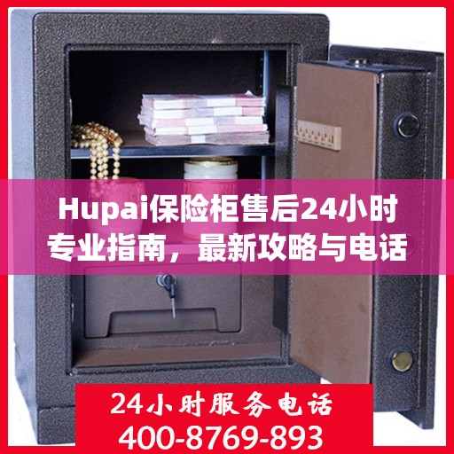 Hupai保险柜售后24小时专业指南，最新攻略与电话直达服务