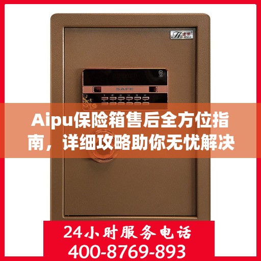 Aipu保险箱售后全方位指南，详细攻略助你无忧解决售后问题