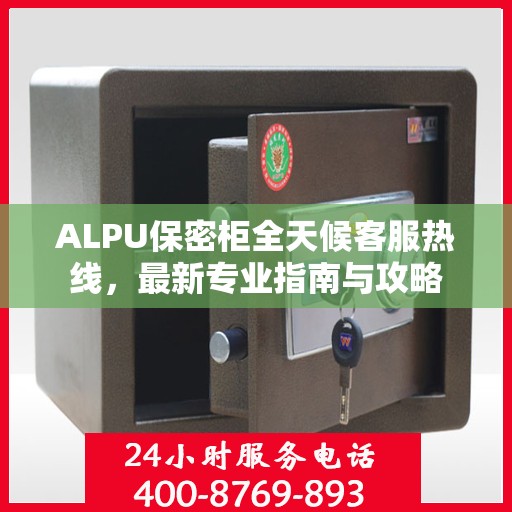 ALPU保密柜全天候客服热线，最新专业指南与攻略