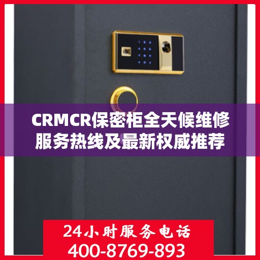 CRMCR保密柜全天候维修服务热线及最新权威推荐